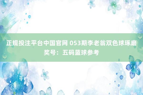 正规投注平台中国官网 053期李老翁双色球琢磨奖号：五码蓝球参考