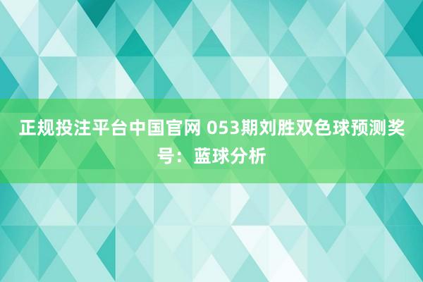 正规投注平台中国官网 053期刘胜双色球预测奖号：蓝球分析
