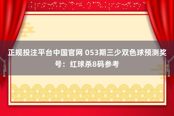 正规投注平台中国官网 053期三少双色球预测奖号：红球杀8码参考