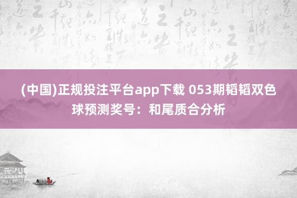 (中国)正规投注平台app下载 053期韬韬双色球预测奖号：和尾质合分析