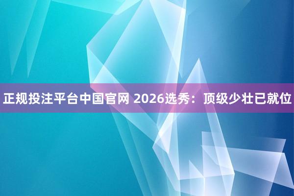 正规投注平台中国官网 2026选秀：顶级少壮已就位