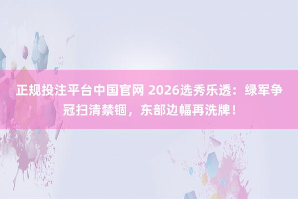 正规投注平台中国官网 2026选秀乐透：绿军争冠扫清禁锢，东部边幅再洗牌！