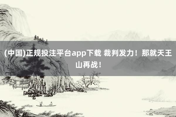 (中国)正规投注平台app下载 裁判发力！那就天王山再战！