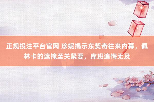 正规投注平台官网 珍妮揭示东契奇往来内幕，佩林卡的遮掩至关紧要，库班追悔无及
