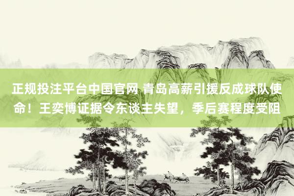 正规投注平台中国官网 青岛高薪引援反成球队使命！王奕博证据令东谈主失望，季后赛程度受阻