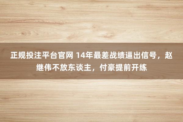正规投注平台官网 14年最差战绩逼出信号，赵继伟不放东谈主，付豪提前开练