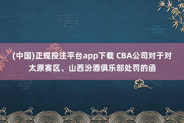 (中国)正规投注平台app下载 CBA公司对于对太原赛区、山西汾酒俱乐部处罚的函