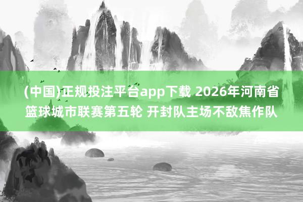 (中国)正规投注平台app下载 2026年河南省篮球城市联赛第五轮 开封队主场不敌焦作队