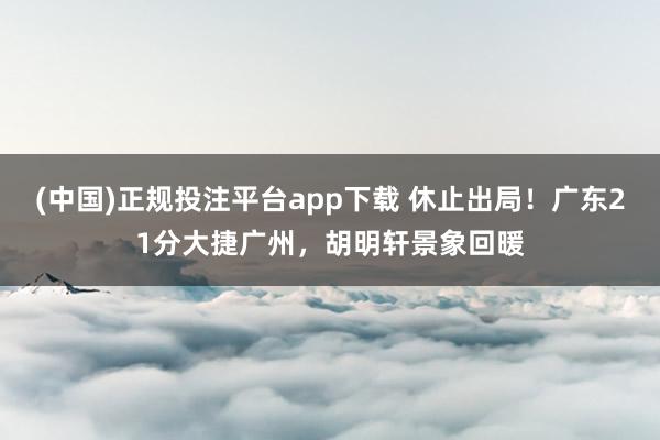 (中国)正规投注平台app下载 休止出局！广东21分大捷广州，胡明轩景象回暖