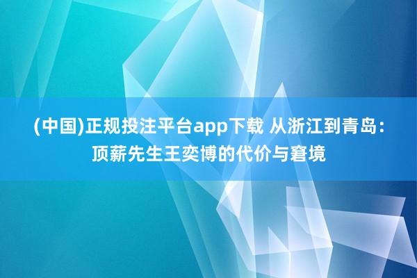 (中国)正规投注平台app下载 从浙江到青岛：顶薪先生王奕博的代价与窘境