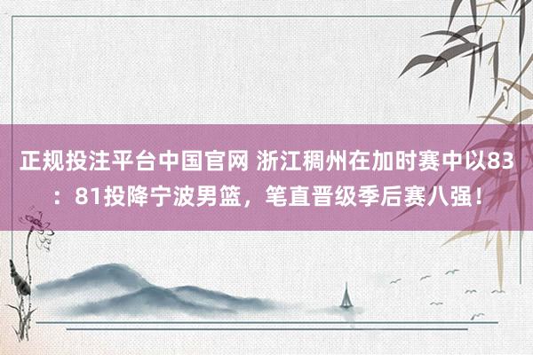 正规投注平台中国官网 浙江稠州在加时赛中以83：81投降宁波男篮，笔直晋级季后赛八强！