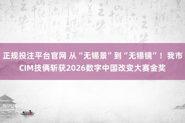 正规投注平台官网 从“无锡景”到“无锡镜”！我市CIM技俩斩获2026数字中国改变大赛金奖