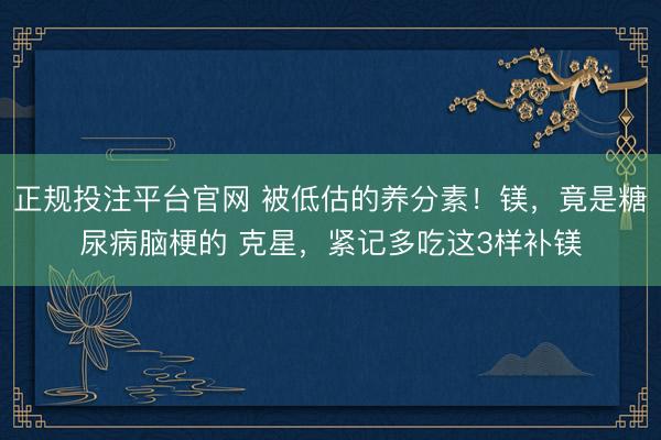 正规投注平台官网 被低估的养分素！镁，竟是糖尿病脑梗的 克星，<a href=