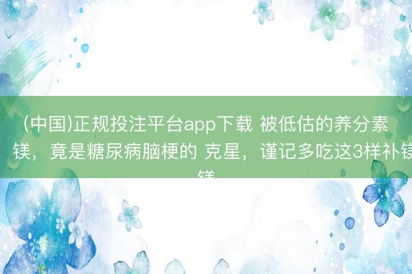 (中国)正规投注平台app下载 被低估的养分素！镁，竟是糖尿病脑梗的 克星，<a href=