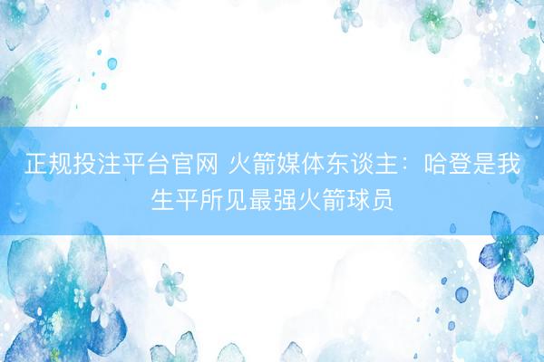 正规投注平台官网 火箭媒体东谈主：哈登是我生平所见最强火箭球员