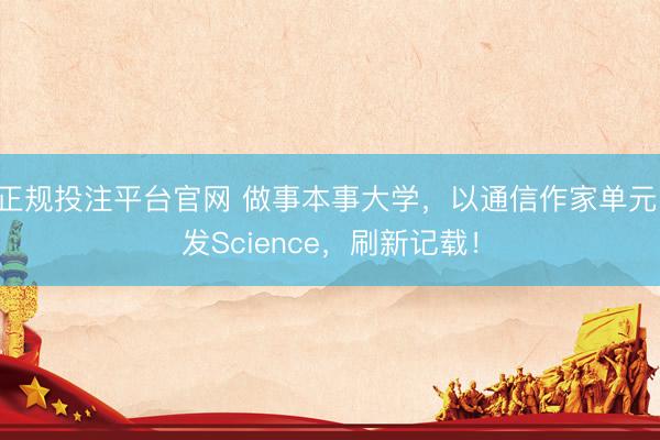 正规投注平台官网 做事本事大学，以通信作家单元，发Science，刷新记载！