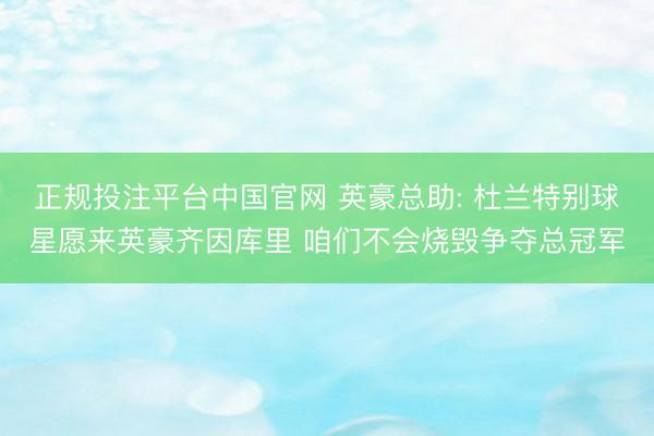 正规投注平台中国官网 英豪总助: 杜兰特别球星愿来英豪齐因库里 咱们不会烧毁争夺总冠军