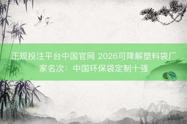 正规投注平台中国官网 2026可降解塑料袋厂家名次：中国环保袋定制十强