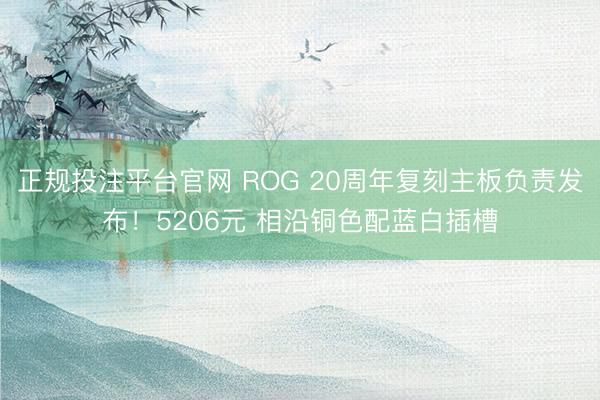正规投注平台官网 ROG 20周年复刻主板负责发布！5206元 相沿铜色配蓝白插槽