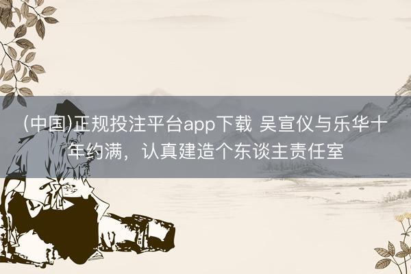 (中国)正规投注平台app下载 吴宣仪与乐华十年约满，认真建造个东谈主责任室