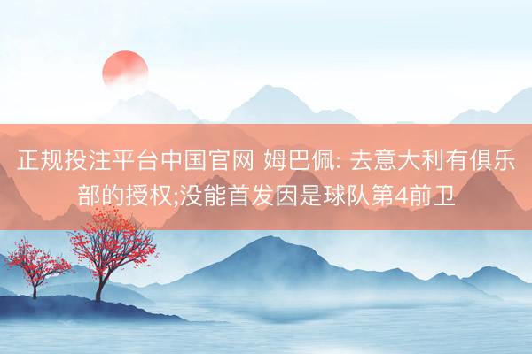 正规投注平台中国官网 姆巴佩: 去意大利有俱乐部的授权;没能首发因是球队第4前卫