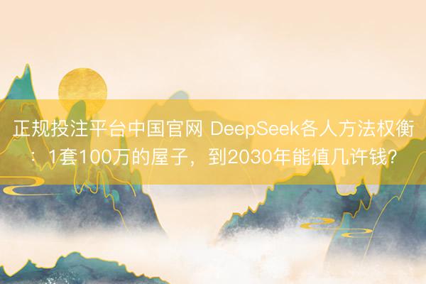 正规投注平台中国官网 DeepSeek各人方法权衡：1套100万的屋子，到2030年能值几许钱？
