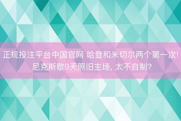 正规投注平台中国官网 哈登和米切尔两个第一次! 尼克斯歇9天照旧主场， 太不自制?