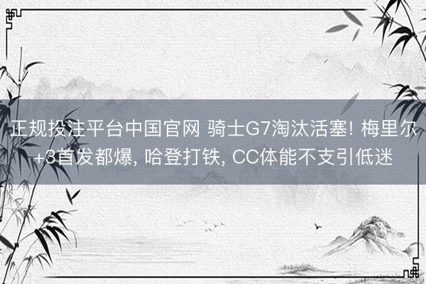 正规投注平台中国官网 骑士G7淘汰活塞! 梅里尔+3首发都爆， 哈登打铁， CC体能不支引低迷