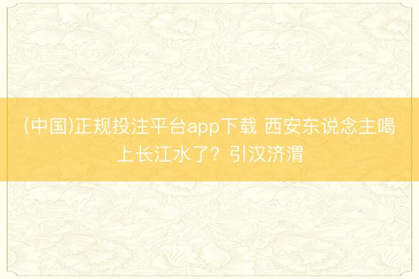 (中国)正规投注平台app下载 西安东说念主喝上长江水了？引汉济渭