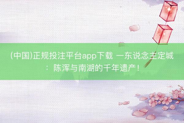 (中国)正规投注平台app下载 一东说念主定城：陈浑与南湖的千年遗产！