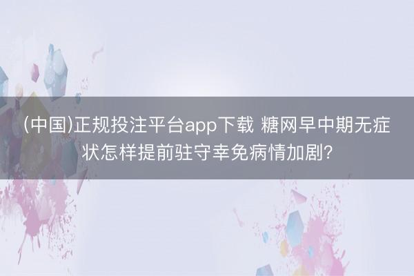 (中国)正规投注平台app下载 糖网早中期无症状怎样提前驻守幸免病情加剧？