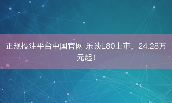 正规投注平台中国官网 乐谈L80上市，24.28万元起！