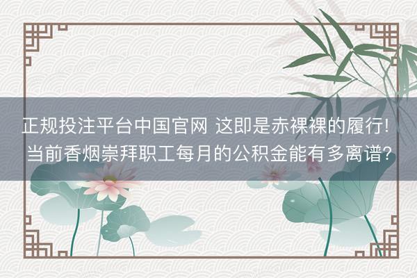 正规投注平台中国官网 这即是赤裸裸的履行! 当前香烟崇拜职工每月的公积金能有多离谱?