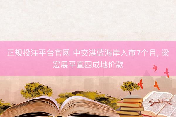 正规投注平台官网 中交湛蓝海岸入市7个月， 梁宏展平直四成地价款