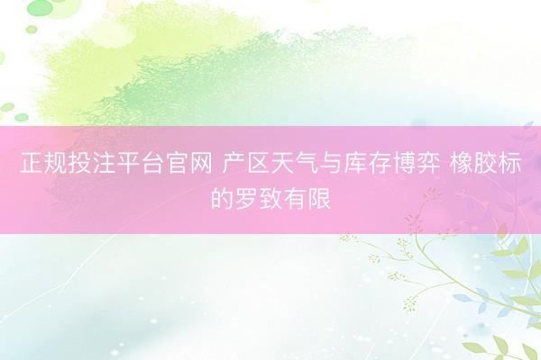 正规投注平台官网 产区天气与库存博弈 橡胶标的罗致有限