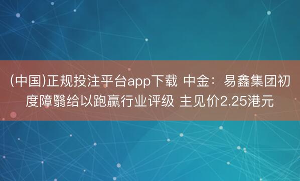 (中国)正规投注平台app下载 中金：易鑫集团初度障翳给以跑赢行业评级 主见价2.25港元