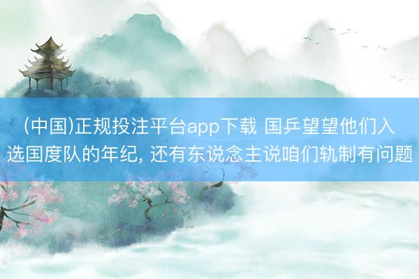 (中国)正规投注平台app下载 国乒望望他们入选国度队的年纪， 还有东说念主说咱们轨制有问题