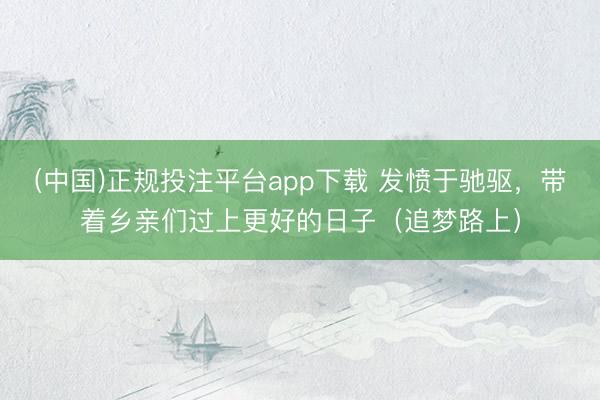 (中国)正规投注平台app下载 发愤于驰驱，带着乡亲们过上更好的日子（追梦路上）