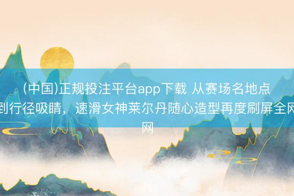 (中国)正规投注平台app下载 从赛场名地点到行径吸睛，速滑女神莱尔丹随心造型再度刷屏全网