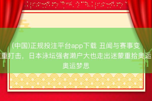 (中国)正规投注平台app下载 丑闻与赛事变故双重打击，日本泳坛强者濑户大也走出迷蒙重拾奥运梦思