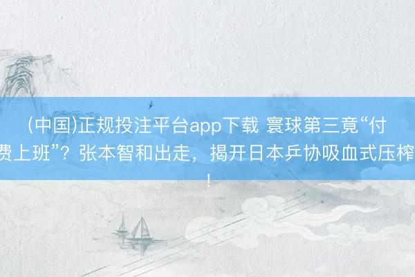 (中国)正规投注平台app下载 寰球第三竟“付费上班”？张本智和出走，揭开日本乒协吸血式压榨！