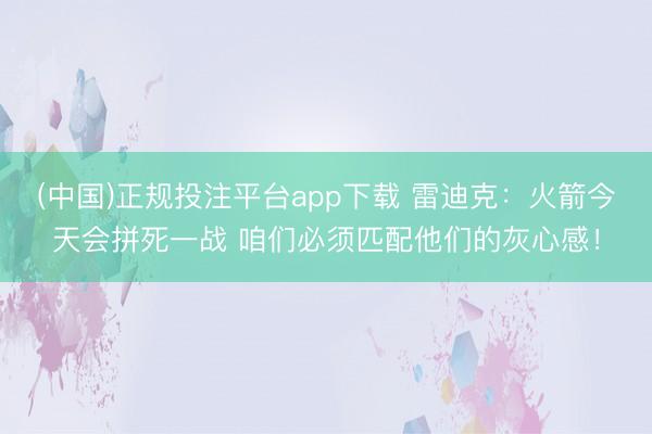 (中国)正规投注平台app下载 雷迪克：火箭今天会拼死一战 咱们必须匹配他们的灰心感！