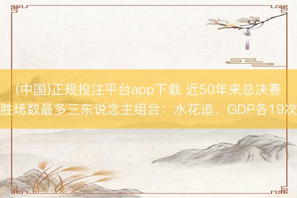 (中国)正规投注平台app下载 近50年来总决赛胜场数最多三东说念主组合：水花追、GDP各19次