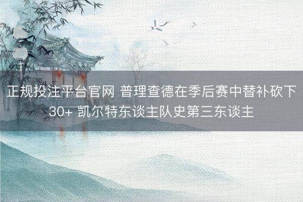 正规投注平台官网 普理查德在季后赛中替补砍下30+ 凯尔特东谈主队史第三东谈主