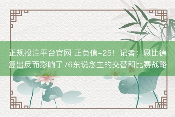 正规投注平台官网 正负值-25！记者：恩比德复出反而影响了76东说念主的交替和比赛战略