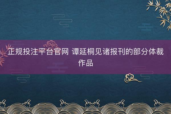 正规投注平台官网 谭延桐见诸报刊的部分体裁作品