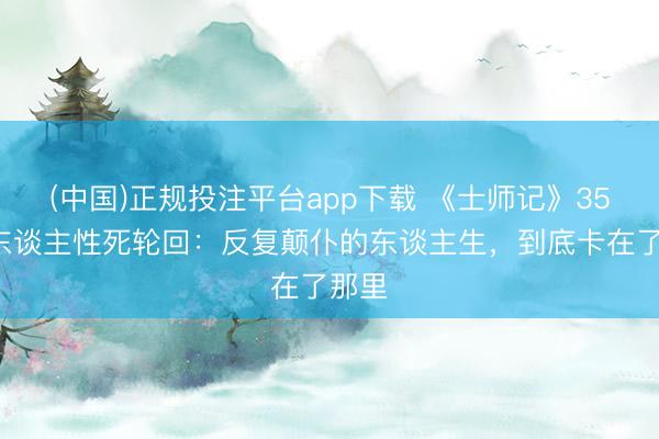 (中国)正规投注平台app下载 《士师记》350年东谈主性死轮回：反复颠仆的东谈主生，到底卡在了那里