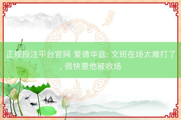 正规投注平台官网 爱德华兹: 文班在场太难打了， 很快意他被收场