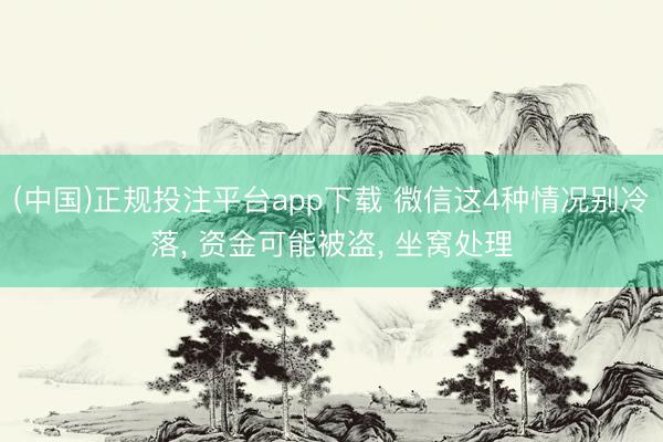 (中国)正规投注平台app下载 微信这4种情况别冷落， 资金可能被盗， 坐窝处理