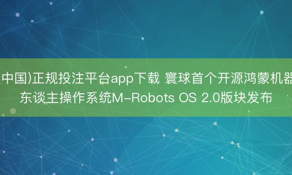(中国)正规投注平台app下载 寰球首个开源鸿蒙机器东谈主操作系统M-Robots OS 2.0版块发布